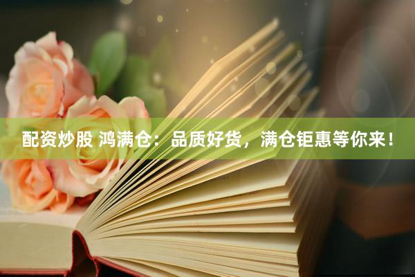 配资炒股 鸿满仓：品质好货，满仓钜惠等你来！