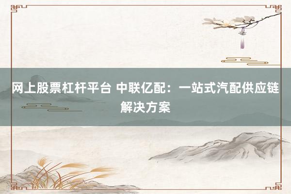 网上股票杠杆平台 中联亿配：一站式汽配供应链解决方案