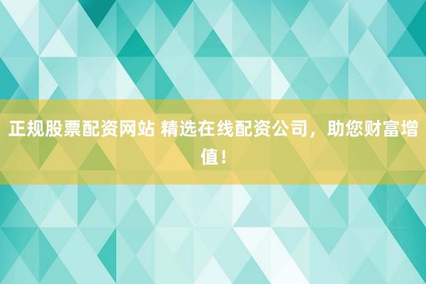 正规股票配资网站 精选在线配资公司，助您财富增值！