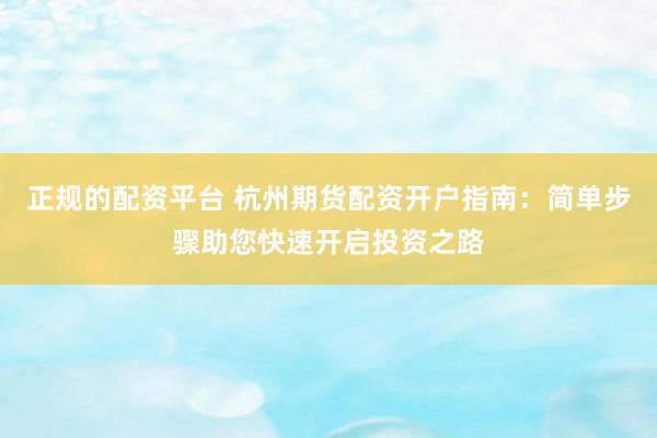 正规的配资平台 杭州期货配资开户指南：简单步骤助您快速开启投资之路