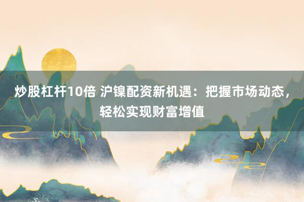 炒股杠杆10倍 沪镍配资新机遇：把握市场动态，轻松实现财富增值