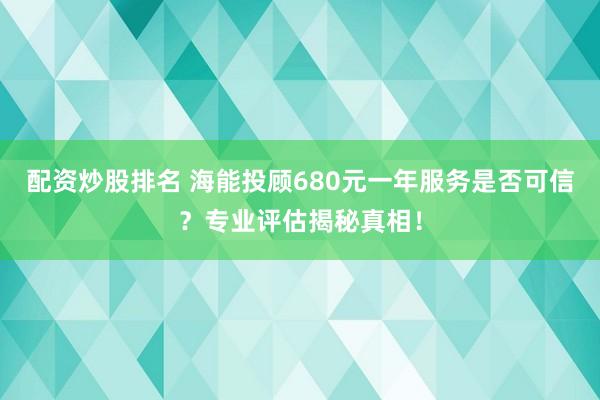 配资炒股排名 海能投顾680元一年服务是否可信？专业评估揭秘真相！