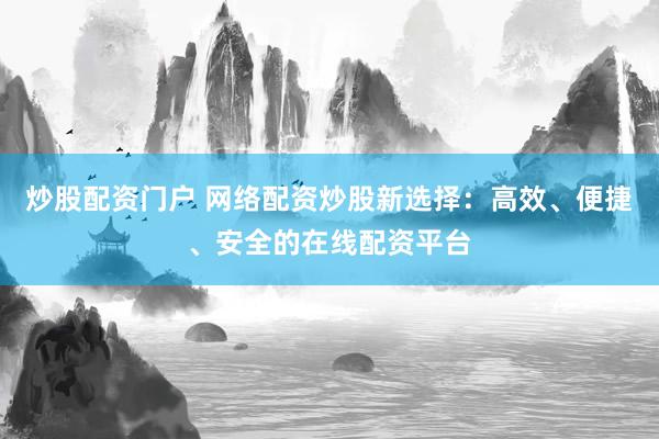 炒股配资门户 网络配资炒股新选择：高效、便捷、安全的在线配资平台