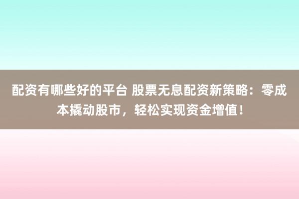 配资有哪些好的平台 股票无息配资新策略：零成本撬动股市，轻松实现资金增值！