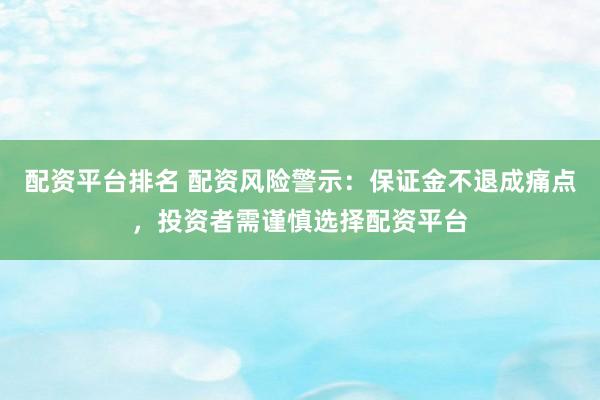 配资平台排名 配资风险警示：保证金不退成痛点，投资者需谨慎选择配资平台