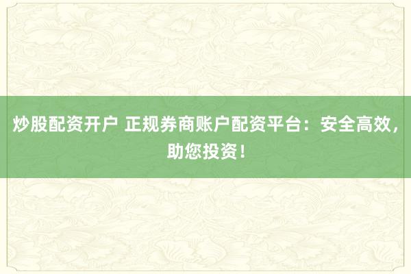 炒股配资开户 正规券商账户配资平台：安全高效，助您投资！