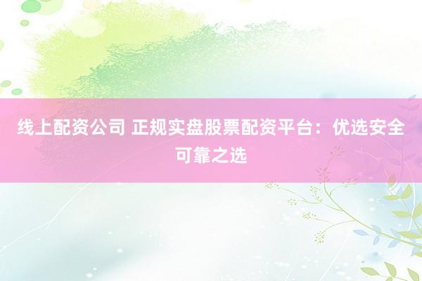 线上配资公司 正规实盘股票配资平台：优选安全可靠之选