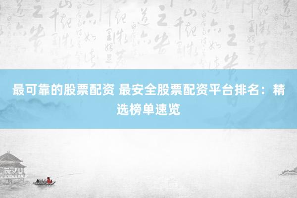 最可靠的股票配资 最安全股票配资平台排名：精选榜单速览