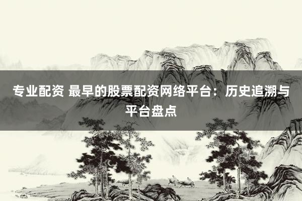 专业配资 最早的股票配资网络平台：历史追溯与平台盘点
