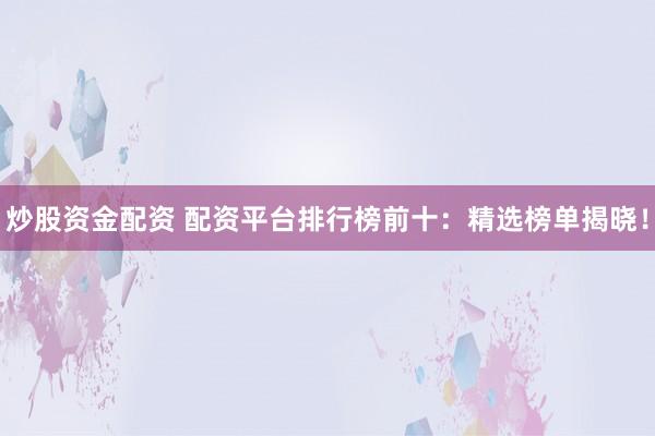 炒股资金配资 配资平台排行榜前十：精选榜单揭晓！