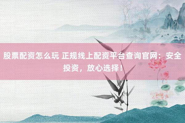 股票配资怎么玩 正规线上配资平台查询官网：安全投资，放心选择！