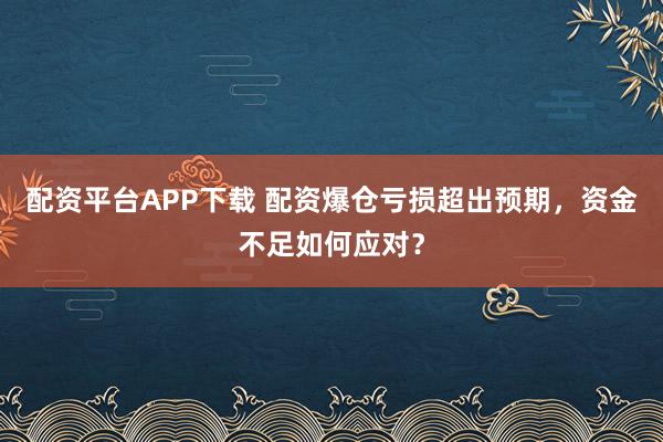 配资平台APP下载 配资爆仓亏损超出预期，资金不足如何应对？