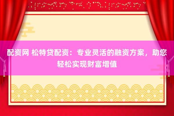配资网 松特贷配资：专业灵活的融资方案，助您轻松实现财富增值