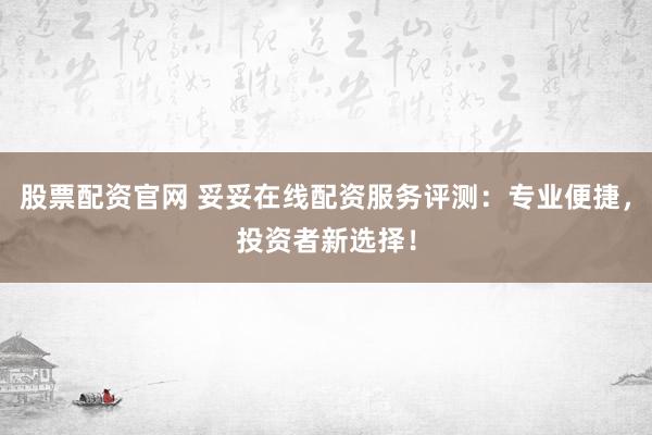 股票配资官网 妥妥在线配资服务评测：专业便捷，投资者新选择！