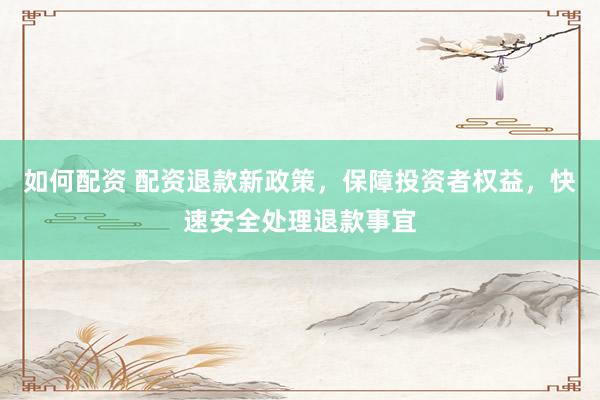 如何配资 配资退款新政策，保障投资者权益，快速安全处理退款事宜