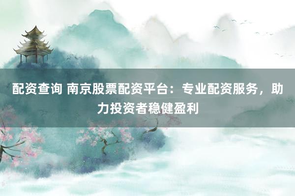 配资查询 南京股票配资平台：专业配资服务，助力投资者稳健盈利