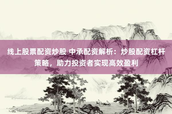 线上股票配资炒股 中承配资解析：炒股配资杠杆策略，助力投资者实现高效盈利