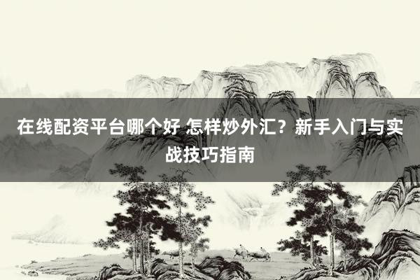 在线配资平台哪个好 怎样炒外汇？新手入门与实战技巧指南