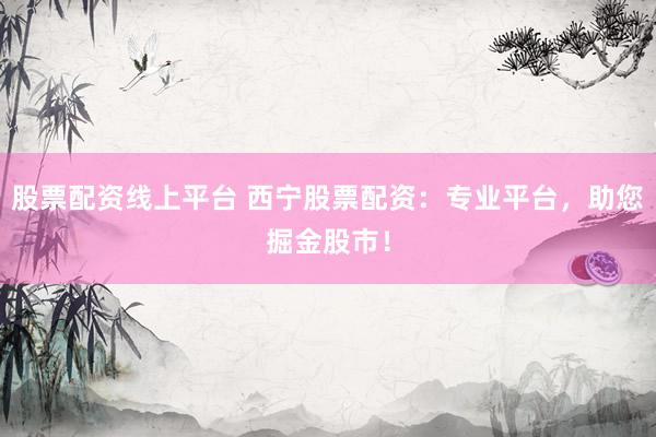 股票配资线上平台 西宁股票配资：专业平台，助您掘金股市！