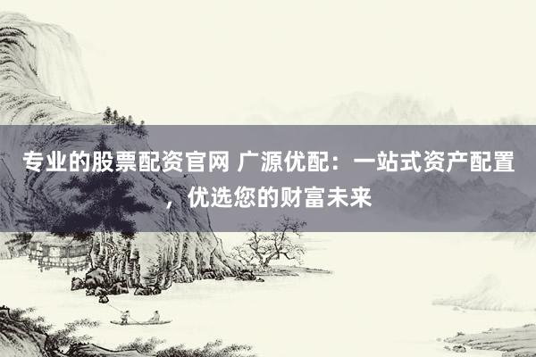 专业的股票配资官网 广源优配：一站式资产配置，优选您的财富未来