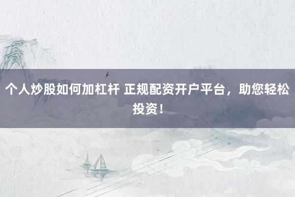 个人炒股如何加杠杆 正规配资开户平台，助您轻松投资！