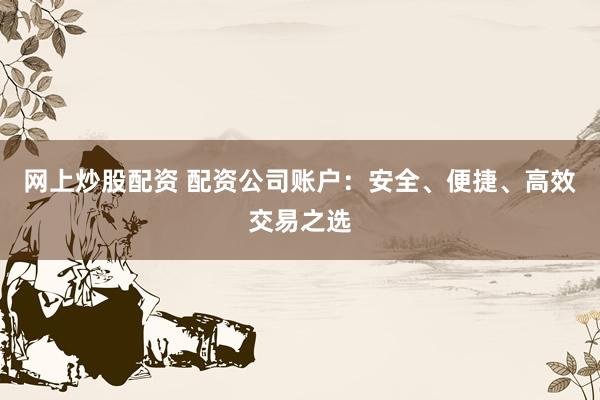 网上炒股配资 配资公司账户：安全、便捷、高效交易之选