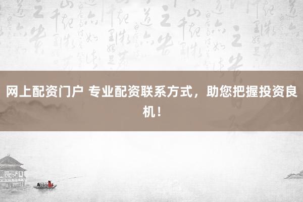 网上配资门户 专业配资联系方式，助您把握投资良机！