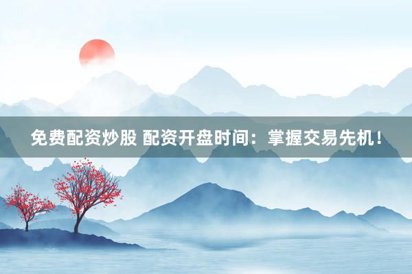 免费配资炒股 配资开盘时间：掌握交易先机！