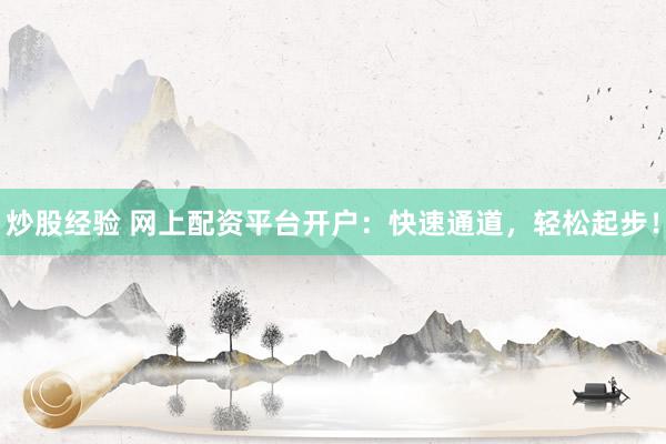 炒股经验 网上配资平台开户：快速通道，轻松起步！