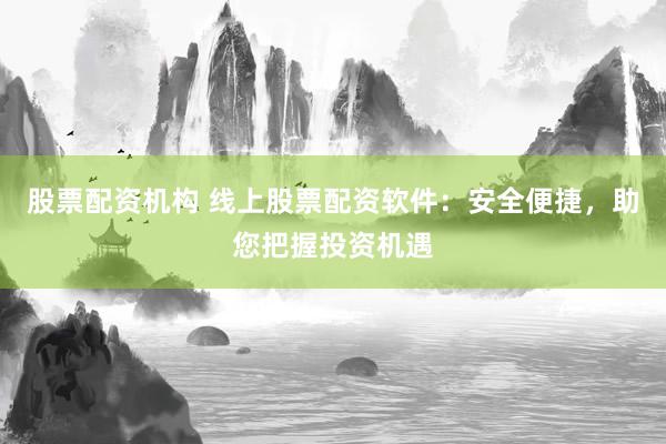 股票配资机构 线上股票配资软件：安全便捷，助您把握投资机遇