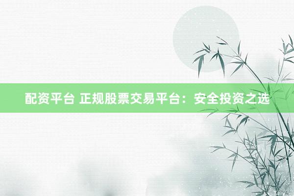 配资平台 正规股票交易平台：安全投资之选