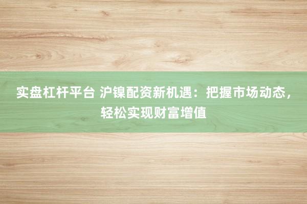 实盘杠杆平台 沪镍配资新机遇：把握市场动态，轻松实现财富增值