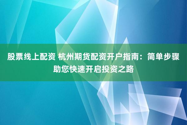 股票线上配资 杭州期货配资开户指南：简单步骤助您快速开启投资之路