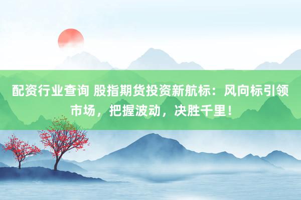 配资行业查询 股指期货投资新航标：风向标引领市场，把握波动，决胜千里！