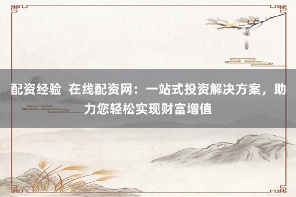 配资经验  在线配资网：一站式投资解决方案，助力您轻松实现财富增值