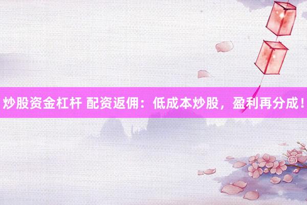 炒股资金杠杆 配资返佣：低成本炒股，盈利再分成！