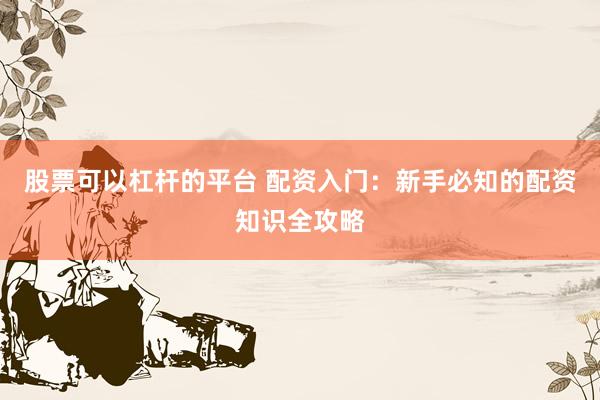 股票可以杠杆的平台 配资入门：新手必知的配资知识全攻略