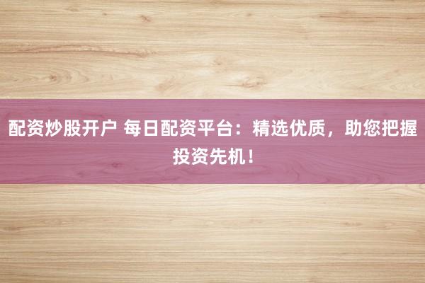 配资炒股开户 每日配资平台：精选优质，助您把握投资先机！