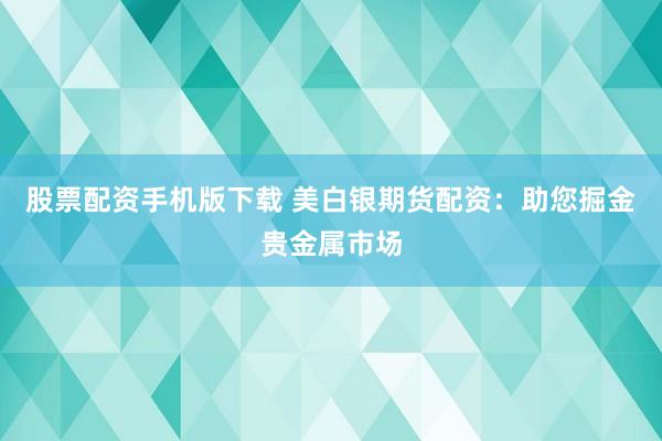 股票配资手机版下载 美白银期货配资：助您掘金贵金属市场