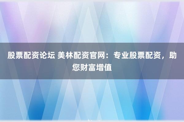 股票配资论坛 美林配资官网：专业股票配资，助您财富增值