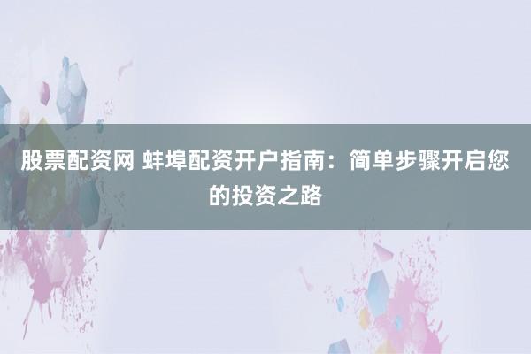 股票配资网 蚌埠配资开户指南：简单步骤开启您的投资之路