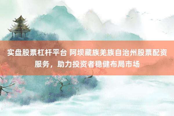 实盘股票杠杆平台 阿坝藏族羌族自治州股票配资服务，助力投资者稳健布局市场
