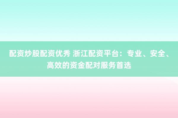 配资炒股配资优秀 浙江配资平台：专业、安全、高效的资金配对服务首选