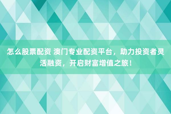 怎么股票配资 澳门专业配资平台，助力投资者灵活融资，开启财富增值之旅！