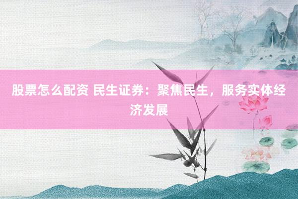 股票怎么配资 民生证券：聚焦民生，服务实体经济发展