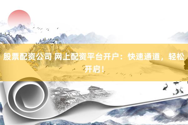 股票配资公司 网上配资平台开户：快速通道，轻松开启！
