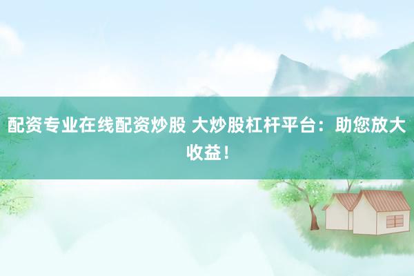 配资专业在线配资炒股 大炒股杠杆平台：助您放大收益！