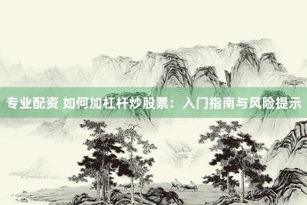 专业配资 如何加杠杆炒股票：入门指南与风险提示