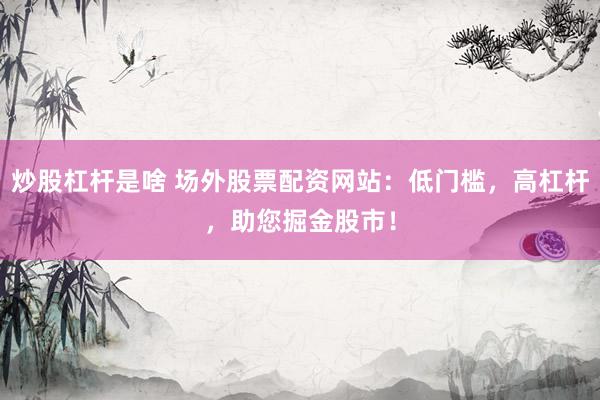 炒股杠杆是啥 场外股票配资网站：低门槛，高杠杆，助您掘金股市！