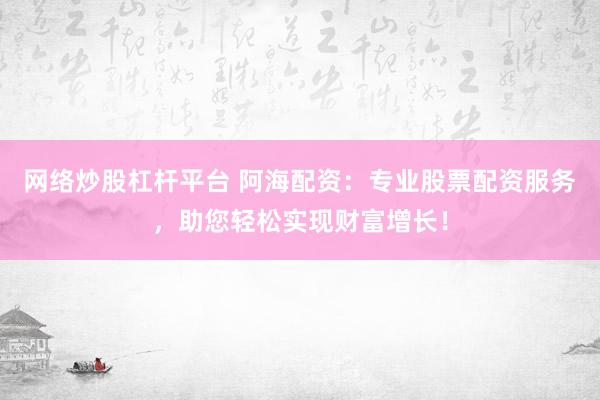 网络炒股杠杆平台 阿海配资：专业股票配资服务，助您轻松实现财富增长！
